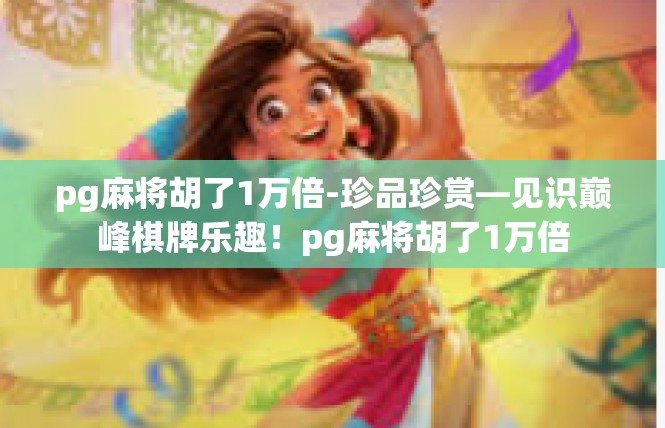 pg麻将胡了1万倍-珍品珍赏—见识巅峰棋牌乐趣！pg麻将胡了1万倍