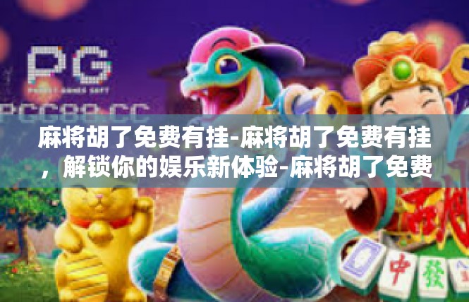 麻将胡了免费有挂-麻将胡了免费有挂，解锁你的娱乐新体验-麻将胡了免费有挂