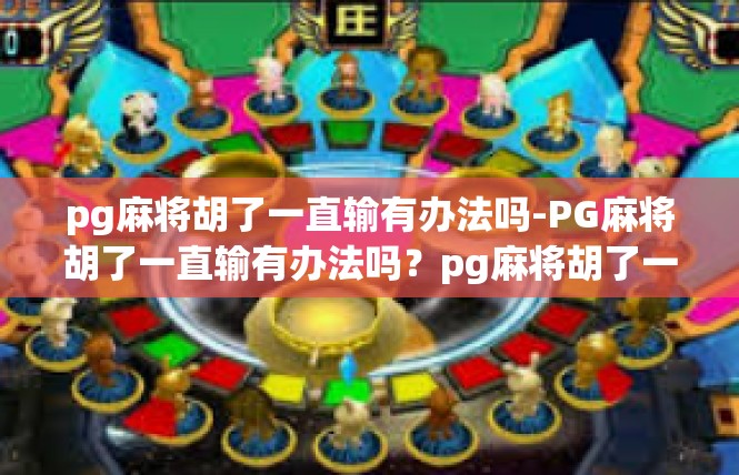 pg麻将胡了一直输有办法吗-PG麻将胡了一直输有办法吗？pg麻将胡了一直输有办法吗