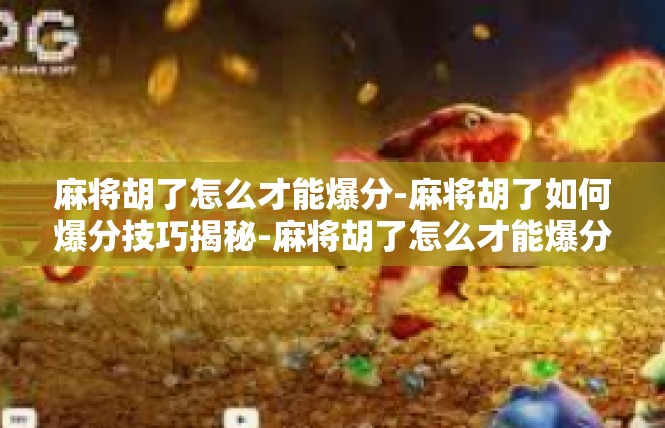 麻将胡了怎么才能爆分-麻将胡了如何爆分技巧揭秘-麻将胡了怎么才能爆分