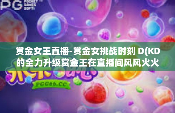 赏金女王直播-赏金女挑战时刻 D(KD的全力升级赏金王在直播间风风火火的运气交易，赏金女王直播