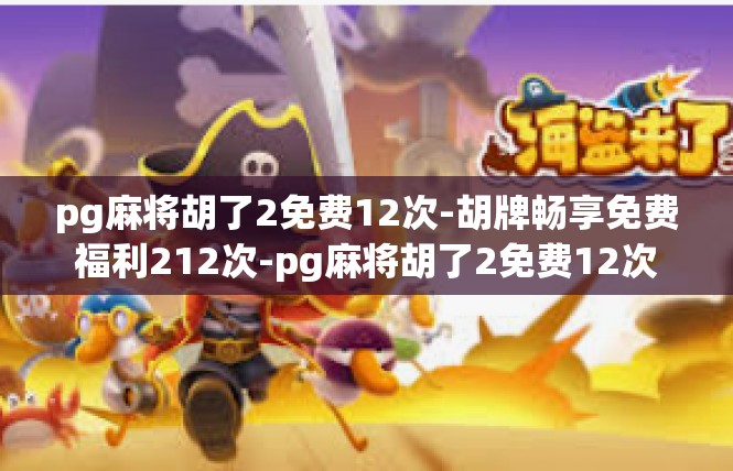 pg麻将胡了2免费12次-胡牌畅享免费福利212次-pg麻将胡了2免费12次