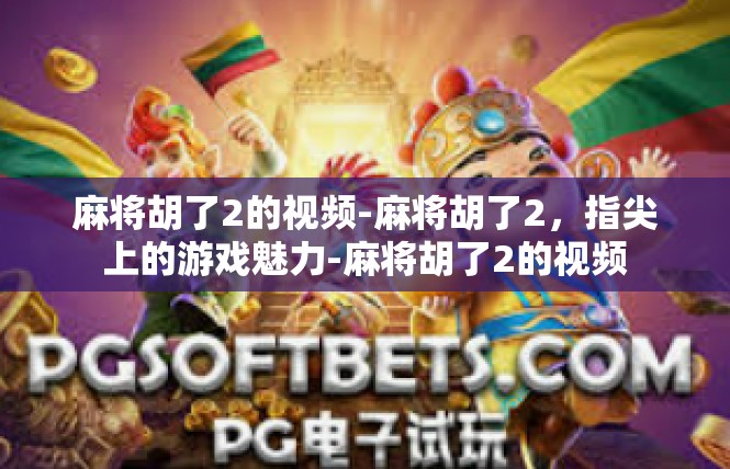 麻将胡了2的视频-麻将胡了2，指尖上的游戏魅力-麻将胡了2的视频