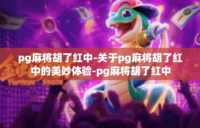 pg麻将胡了红中-关于pg麻将胡了红中的美妙体验-pg麻将胡了红中