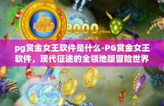 pg赏金女王软件是什么-PG赏金女王软件，现代征途的全领地版冒险世界启动器-pg赏金女王软件是什么