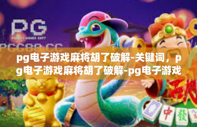 pg电子游戏麻将胡了破解-关键词，pg电子游戏麻将胡了破解-pg电子游戏麻将胡了破解