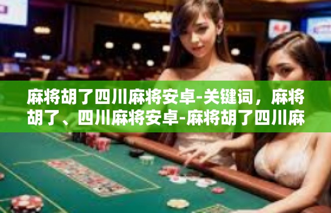 麻将胡了四川麻将安卓-关键词，麻将胡了、四川麻将安卓-麻将胡了四川麻将安卓