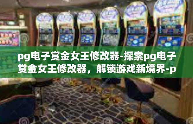 pg电子赏金女王修改器-探索pg电子赏金女王修改器，解锁游戏新境界-pg电子赏金女王修改器