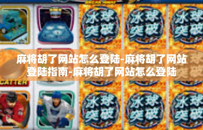 麻将胡了网站怎么登陆-麻将胡了网站登陆指南-麻将胡了网站怎么登陆