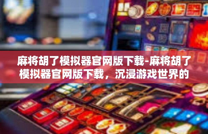 麻将胡了模拟器官网版下载-麻将胡了模拟器官网版下载，沉浸游戏世界的快捷方式-麻将胡了模拟器官网版下载