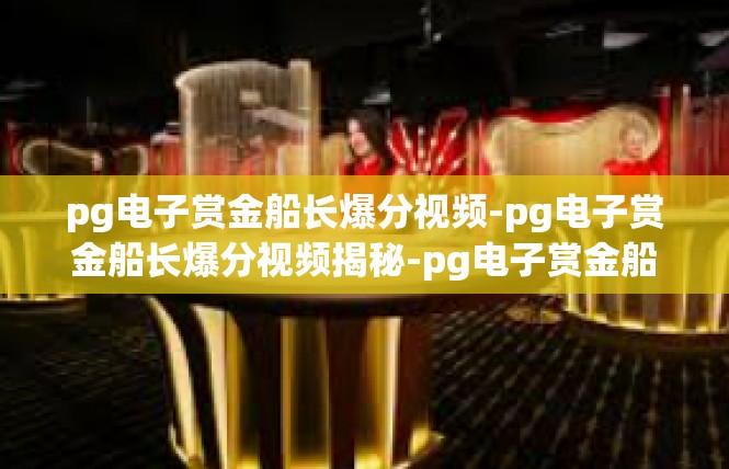 pg电子赏金船长爆分视频-pg电子赏金船长爆分视频揭秘-pg电子赏金船长爆分视频