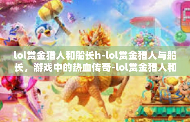 lol赏金猎人和船长h-lol赏金猎人与船长，游戏中的热血传奇-lol赏金猎人和船长h