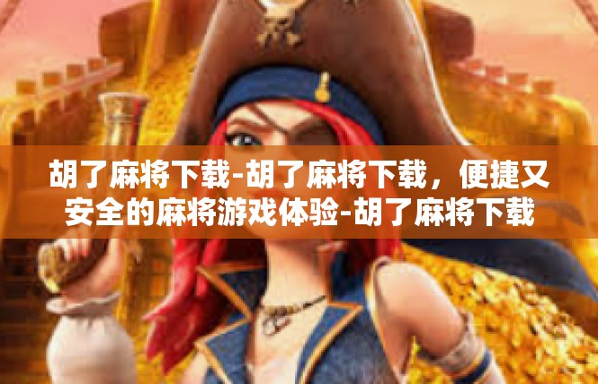胡了麻将下载-胡了麻将下载，便捷又安全的麻将游戏体验-胡了麻将下载