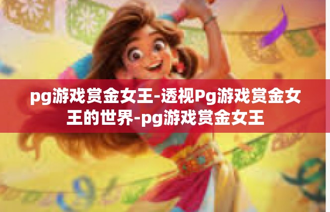 pg游戏赏金女王-透视Pg游戏赏金女王的世界-pg游戏赏金女王