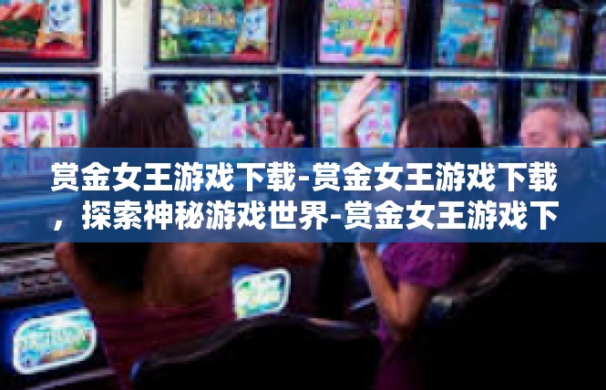 赏金女王游戏下载-赏金女王游戏下载，探索神秘游戏世界-赏金女王游戏下载