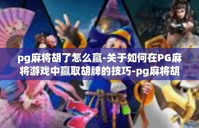 pg麻将胡了怎么赢-关于如何在PG麻将游戏中赢取胡牌的技巧-pg麻将胡了怎么赢