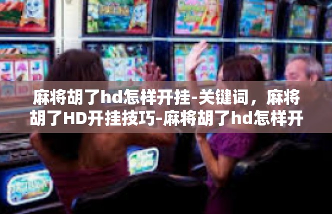 麻将胡了hd怎样开挂-关键词，麻将胡了HD开挂技巧-麻将胡了hd怎样开挂